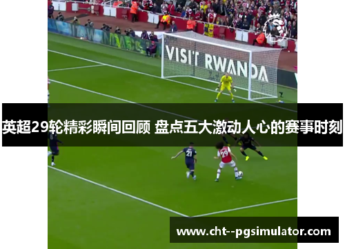 英超29轮精彩瞬间回顾 盘点五大激动人心的赛事时刻