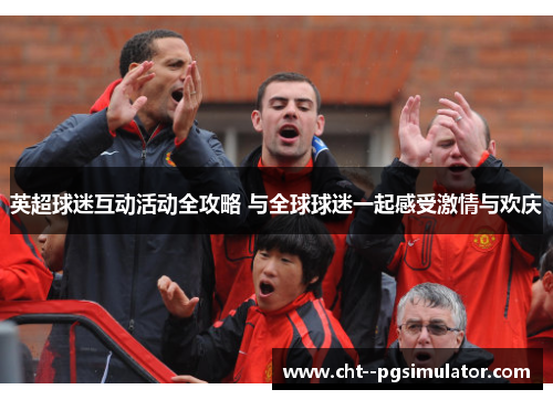 英超球迷互动活动全攻略 与全球球迷一起感受激情与欢庆
