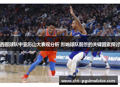 西部球队中亚历山大表现分析 影响球队前景的关键因素探讨 西部球队中亚历山大表现分析 影响球队前景的关键因素探讨