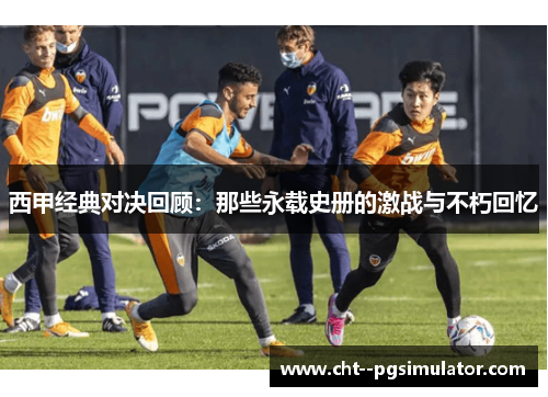 西甲经典对决回顾：那些永载史册的激战与不朽回忆
