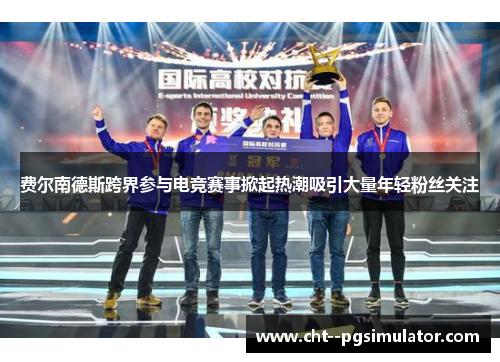 费尔南德斯跨界参与电竞赛事掀起热潮吸引大量年轻粉丝关注