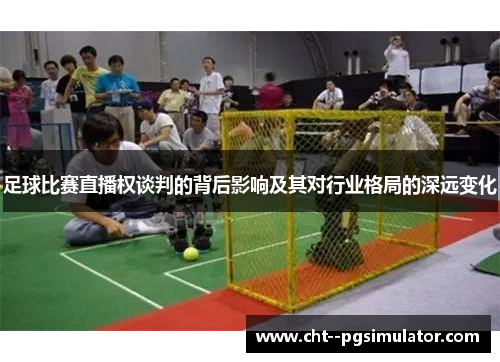 足球比赛直播权谈判的背后影响及其对行业格局的深远变化