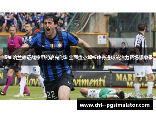 假如哈兰德征战意甲的高光时刻全面盘点解析传奇进球统治力赛场想象录