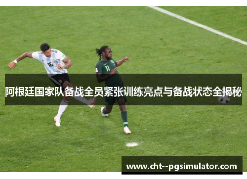 阿根廷国家队备战全员紧张训练亮点与备战状态全揭秘 阿根廷国家队备战全员紧张训练亮点与备战状态全揭秘