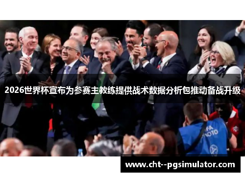 2026世界杯宣布为参赛主教练提供战术数据分析包推动备战升级