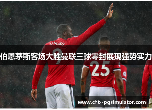 伯恩茅斯客场大胜曼联三球零封展现强势实力