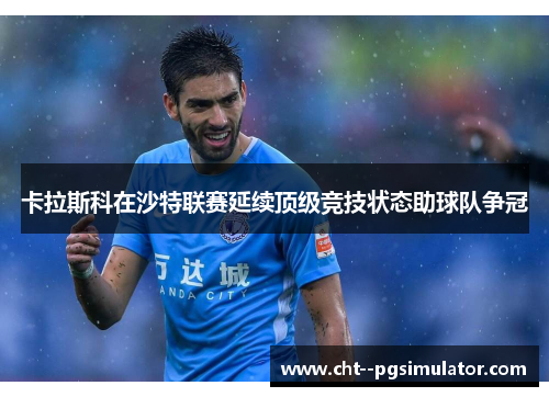 卡拉斯科在沙特联赛延续顶级竞技状态助球队争冠