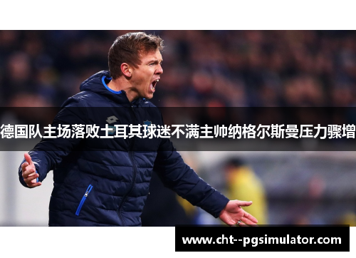 德国队主场落败土耳其球迷不满主帅纳格尔斯曼压力骤增 德国队主场落败土耳其球迷不满主帅纳格尔斯曼压力骤增