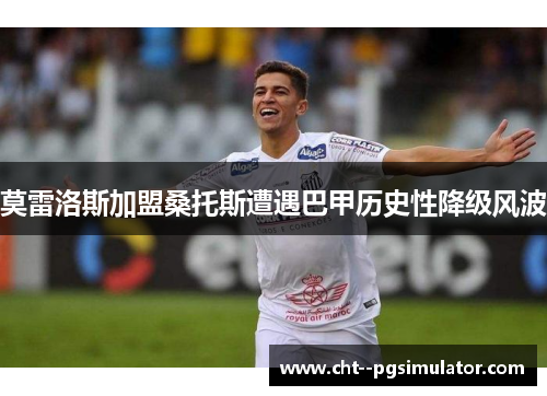 莫雷洛斯加盟桑托斯遭遇巴甲历史性降级风波 莫雷洛斯加盟桑托斯遭遇巴甲历史性降级风波