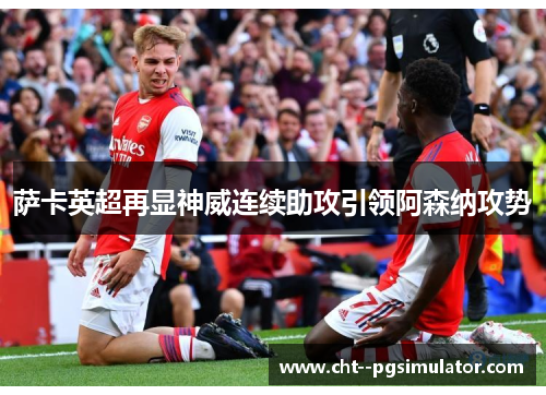 萨卡英超再显神威连续助攻引领阿森纳攻势 萨卡英超再显神威连续助攻引领阿森纳攻势