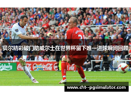 贝尔精彩破门助威尔士在世界杯留下唯一进球瞬间回顾 贝尔精彩破门助威尔士在世界杯留下唯一进球瞬间回顾