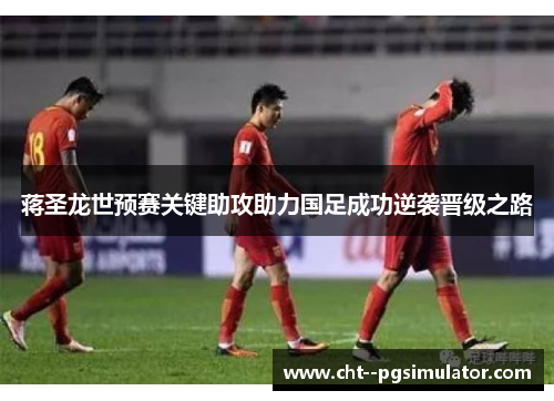 蒋圣龙世预赛关键助攻助力国足成功逆袭晋级之路 蒋圣龙世预赛关键助攻助力国足成功逆袭晋级之路