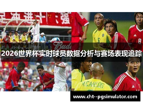 2026世界杯实时球员数据分析与赛场表现追踪 2026世界杯实时球员数据分析与赛场表现追踪