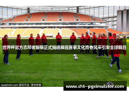 世界杯官方志愿者服装正式揭晓展现赛事文化青春风采引发全球瞩目 世界杯官方志愿者服装正式揭晓展现赛事文化青春风采引发全球瞩目