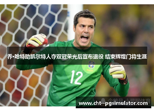 乔·哈特助凯尔特人夺双冠荣光后宣布退役 结束辉煌门将生涯 乔·哈特助凯尔特人夺双冠荣光后宣布退役 结束辉煌门将生涯