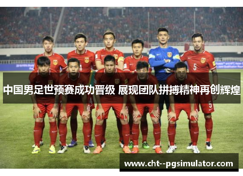 中国男足世预赛成功晋级 展现团队拼搏精神再创辉煌 中国男足世预赛成功晋级 展现团队拼搏精神再创辉煌