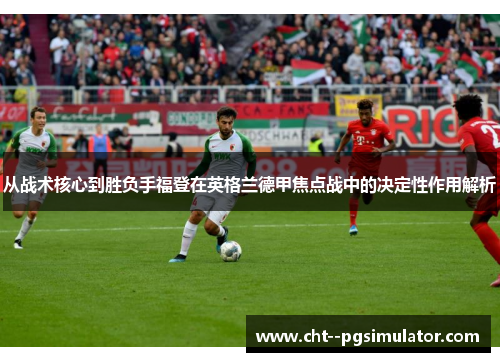 从战术核心到胜负手福登在英格兰德甲焦点战中的决定性作用解析 从战术核心到胜负手福登在英格兰德甲焦点战中的决定性作用解析