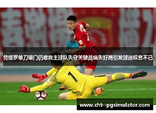 劳塔罗单刀破门仍难救主球队失守关键战痛失好局引发球迷叹息不已