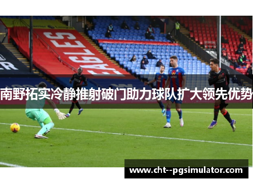 南野拓实冷静推射破门助力球队扩大领先优势