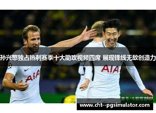 孙兴慜独占热刺赛季十大助攻视频四席 展现锋线无敌创造力