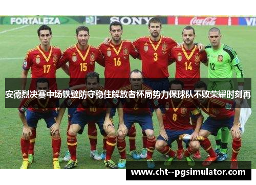 安德烈决赛中场铁壁防守稳住解放者杯局势力保球队不败荣耀时刻再