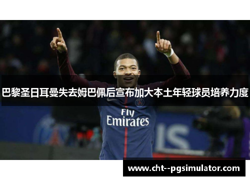 巴黎圣日耳曼失去姆巴佩后宣布加大本土年轻球员培养力度