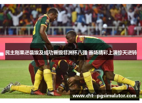 民主刚果逆袭埃及成功晋级非洲杯八强 赛场精彩上演惊天逆转