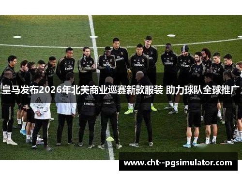 皇马发布2026年北美商业巡赛新款服装 助力球队全球推广