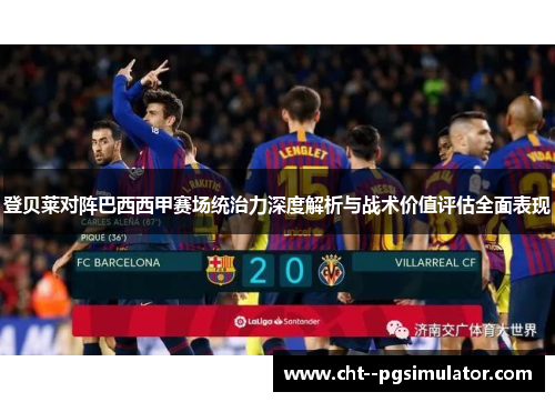 登贝莱对阵巴西西甲赛场统治力深度解析与战术价值评估全面表现 登贝莱对阵巴西西甲赛场统治力深度解析与战术价值评估全面表现