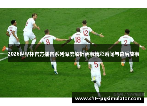 2026世界杯官方播客系列深度解析赛事精彩瞬间与幕后故事 2026世界杯官方播客系列深度解析赛事精彩瞬间与幕后故事