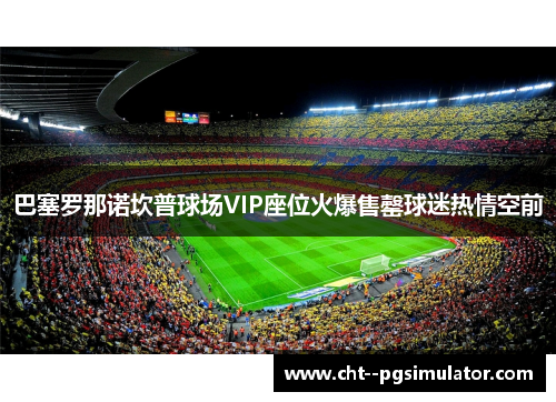 巴塞罗那诺坎普球场VIP座位火爆售罄球迷热情空前
