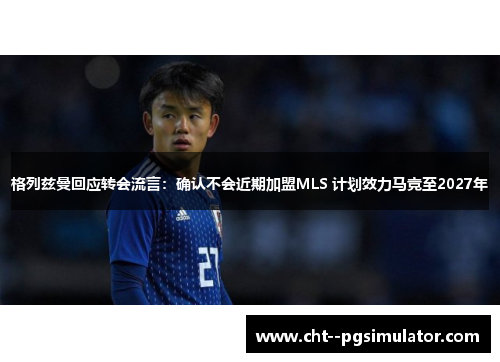 格列兹曼回应转会流言：确认不会近期加盟MLS 计划效力马竞至2027年