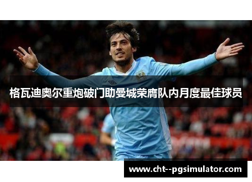格瓦迪奥尔重炮破门助曼城荣膺队内月度最佳球员 格瓦迪奥尔重炮破门助曼城荣膺队内月度最佳球员