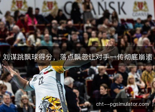 刘谋跳飘球得分，落点飘忽让对手一传彻底崩溃