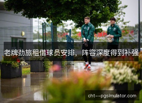 老牌劲旅租借球员安排，阵容深度得到补强