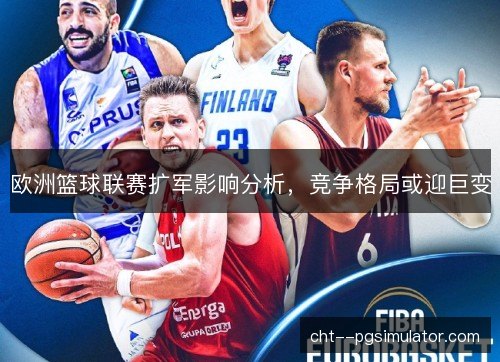 欧洲篮球联赛扩军影响分析，竞争格局或迎巨变