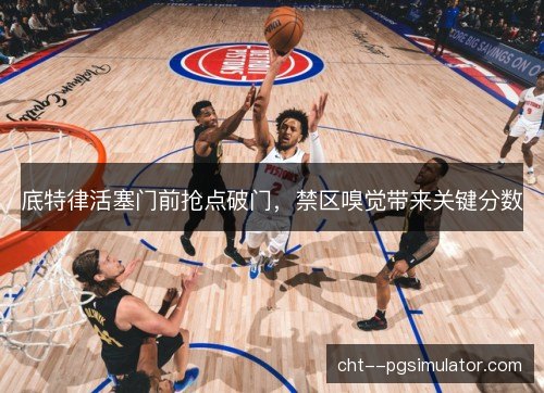 底特律活塞门前抢点破门，禁区嗅觉带来关键分数
