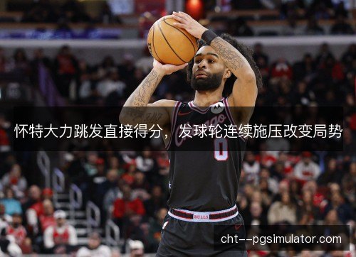 怀特大力跳发直接得分,发球轮连续施压改变局势 怀特大力跳发直接得分,发球轮连续施压改变局势